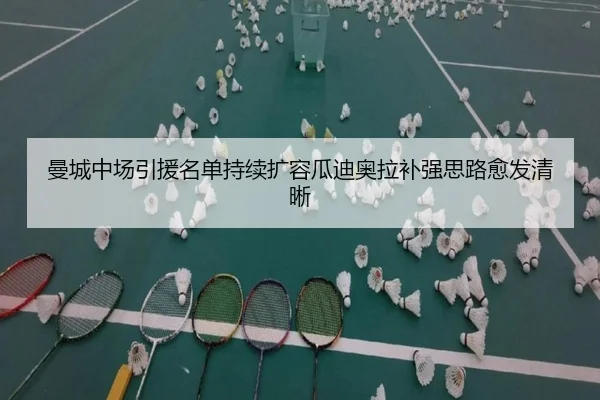 曼城中场引援名单持续扩容瓜迪奥拉补强思路愈发清晰