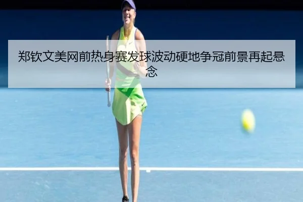 郑钦文美网前热身赛发球波动硬地争冠前景再起悬念