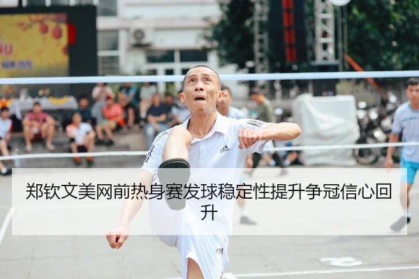 郑钦文美网前热身赛发球稳定性提升争冠信心回升