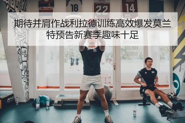 期待并肩作战利拉德训练高效爆发莫兰特预告新赛季趣味十足