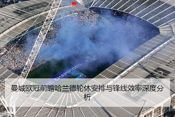 曼城欧冠前瞻哈兰德轮休安排与锋线效率深度分析