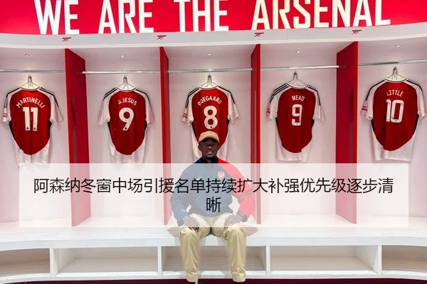 阿森纳冬窗中场引援名单持续扩大补强优先级逐步清晰