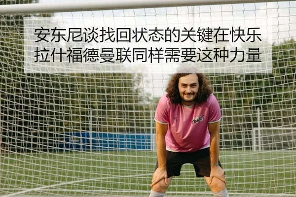 安东尼谈找回状态的关键在快乐 拉什福德曼联同样需要这种力量
