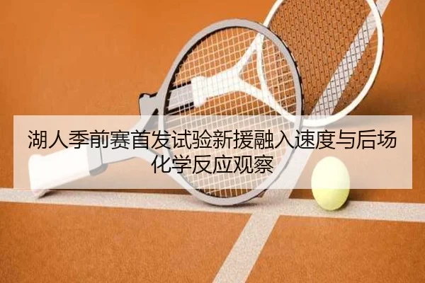 湖人季前赛首发试验新援融入速度与后场化学反应观察