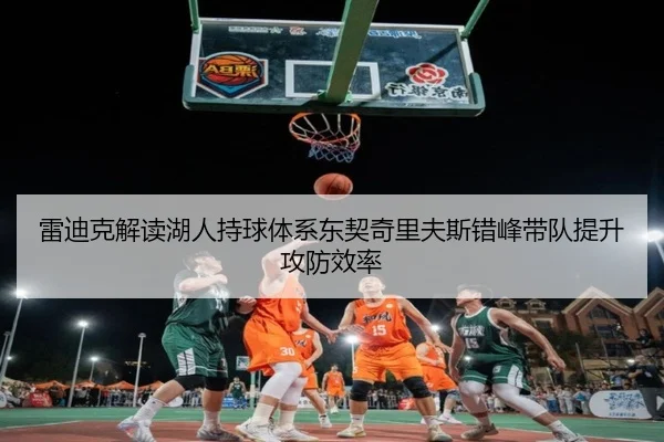 雷迪克解读湖人持球体系东契奇里夫斯错峰带队提升攻防效率